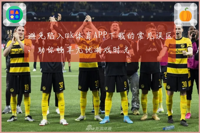 避免陷入mk体育APP下载的常见误区，助你畅享无忧游戏时光