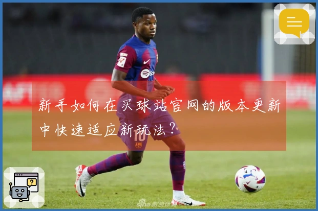 新手如何在买球站官网的版本更新中快速适应新玩法？