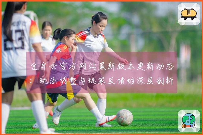 金年会官方网站最新版本更新动态：玩法调整与玩家反馈的深度剖析
