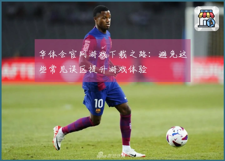 华体会官网游戏下载之路：避免这些常见误区提升游戏体验