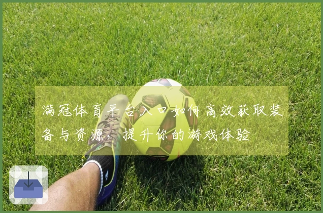 满冠体育平台入口如何高效获取装备与资源，提升你的游戏体验