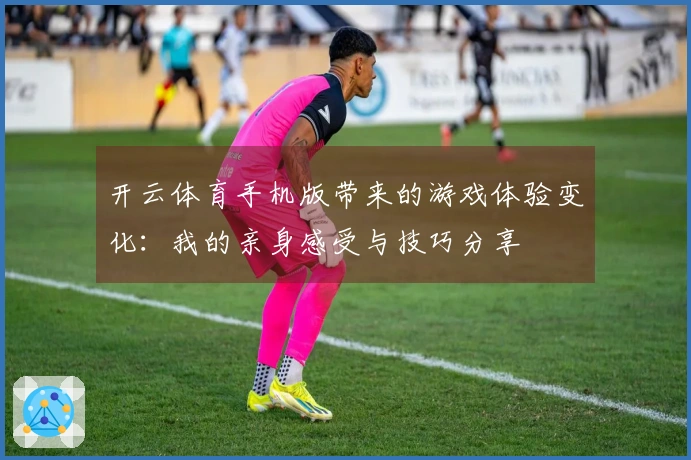 开云体育手机版带来的游戏体验变化：我的亲身感受与技巧分享