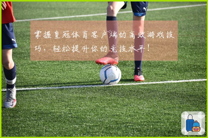 掌握皇冠体育客户端的高效游戏技巧，轻松提升你的竞技水平！