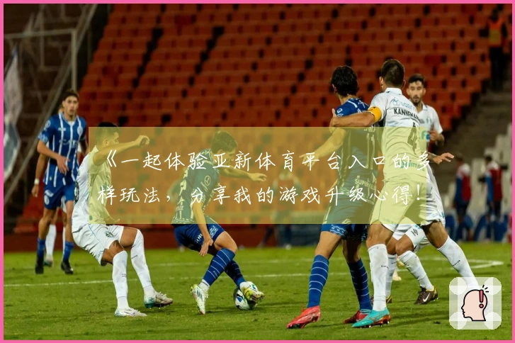 《一起体验亚新体育平台入口的多样玩法，分享我的游戏升级心得！》