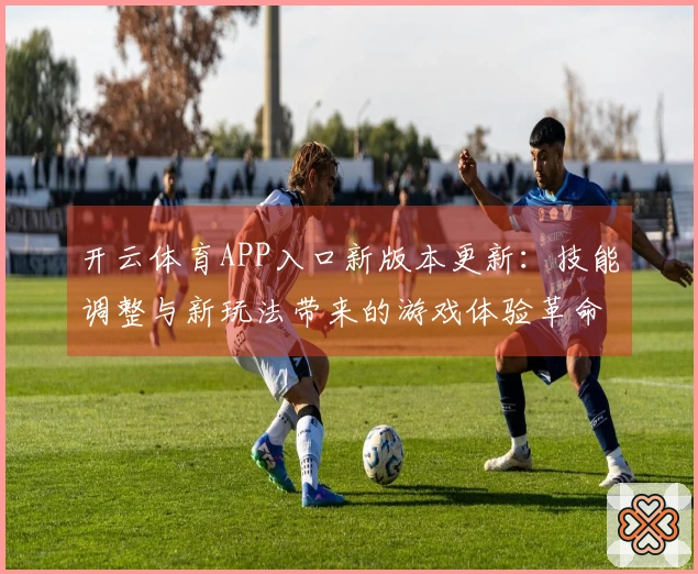 开云体育APP入口新版本更新：技能调整与新玩法带来的游戏体验革命