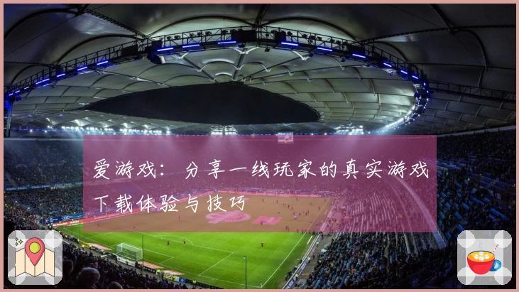爱游戏：分享一线玩家的真实游戏下载体验与技巧
