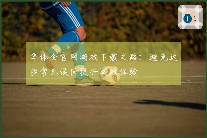 华体会官网游戏下载之路：避免这些常见误区提升游戏体验