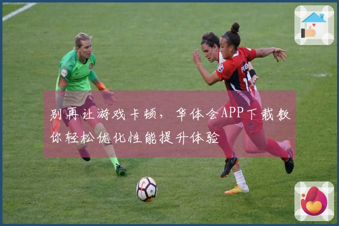 别再让游戏卡顿，华体会APP下载教你轻松优化性能提升体验