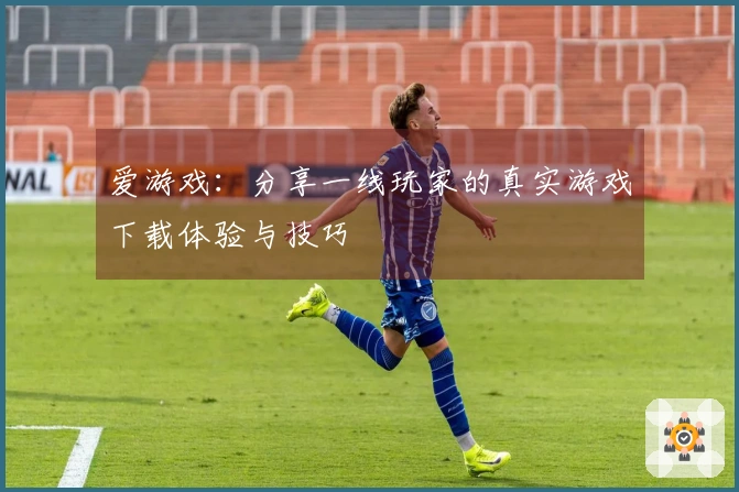 爱游戏：分享一线玩家的真实游戏下载体验与技巧