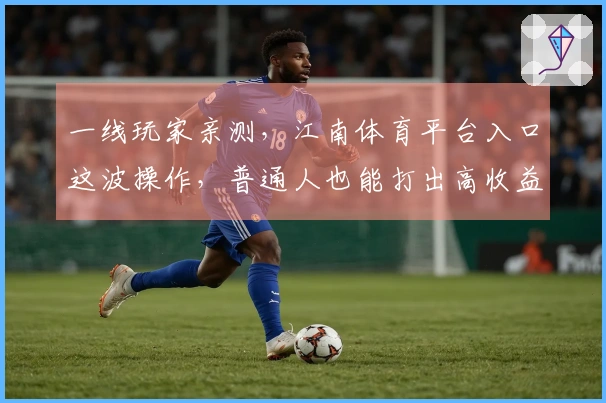 一线玩家亲测，江南体育平台入口这波操作，普通人也能打出高收益！