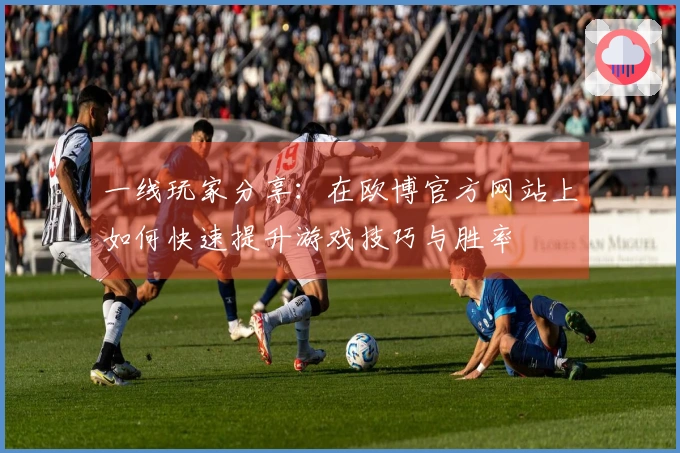 一线玩家分享：在欧博官方网站上如何快速提升游戏技巧与胜率