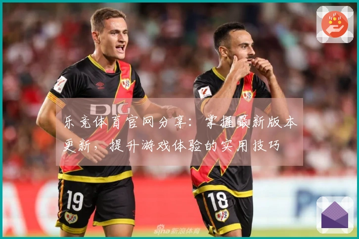 乐竞体育官网分享：掌握最新版本更新，提升游戏体验的实用技巧