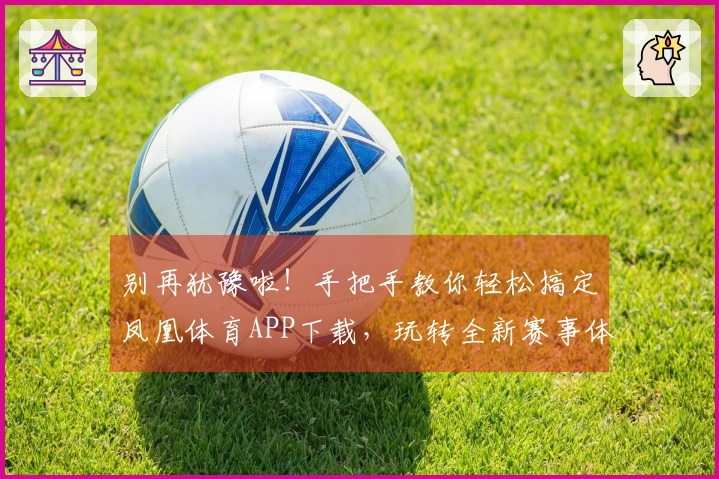别再犹豫啦！手把手教你轻松搞定凤凰体育APP下载，玩转全新赛事体验！