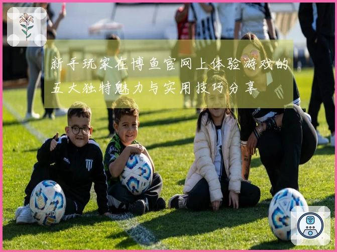新手玩家在博鱼官网上体验游戏的五大独特魅力与实用技巧分享