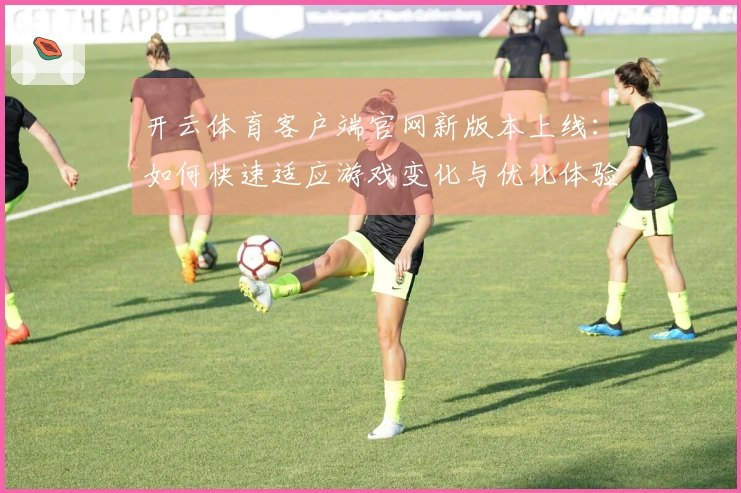开云体育客户端官网新版本上线：如何快速适应游戏变化与优化体验