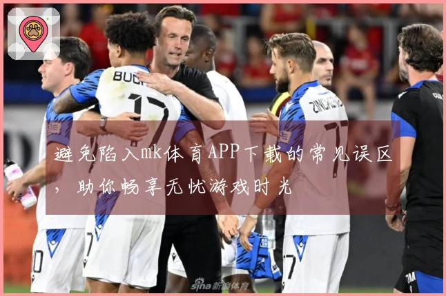 避免陷入mk体育APP下载的常见误区，助你畅享无忧游戏时光