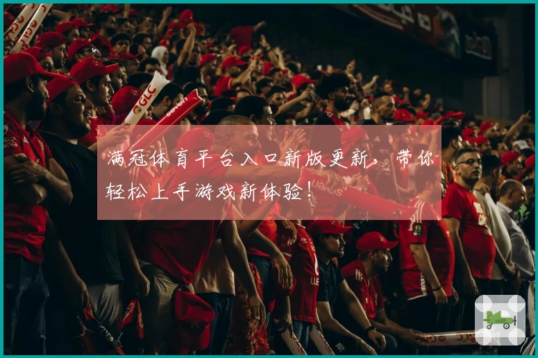 满冠体育平台入口新版更新，带你轻松上手游戏新体验！