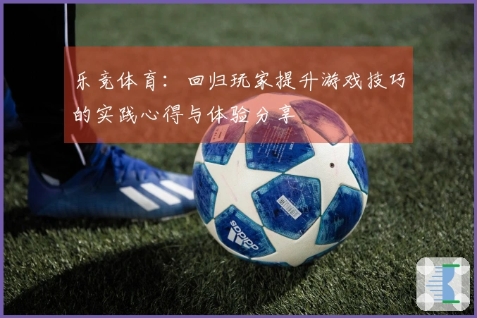 乐竞体育：回归玩家提升游戏技巧的实践心得与体验分享