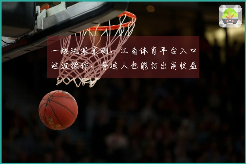 一线玩家亲测，江南体育平台入口这波操作，普通人也能打出高收益！