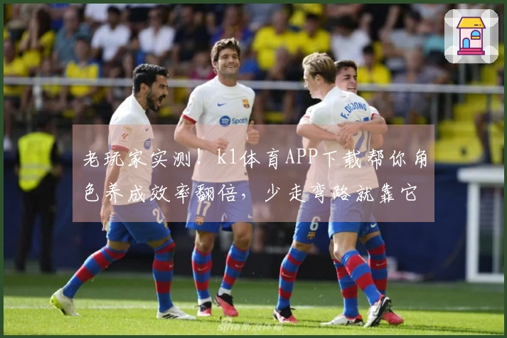 老玩家实测！k1体育APP下载帮你角色养成效率翻倍，少走弯路就靠它了