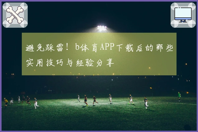 避免踩雷！b体育APP下载后的那些实用技巧与经验分享