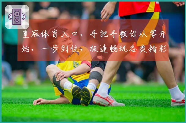 皇冠体育入口，手把手教你从零开始，一步到位，极速畅玩各类精彩体育赛事！