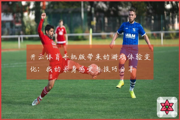 开云体育手机版带来的游戏体验变化：我的亲身感受与技巧分享